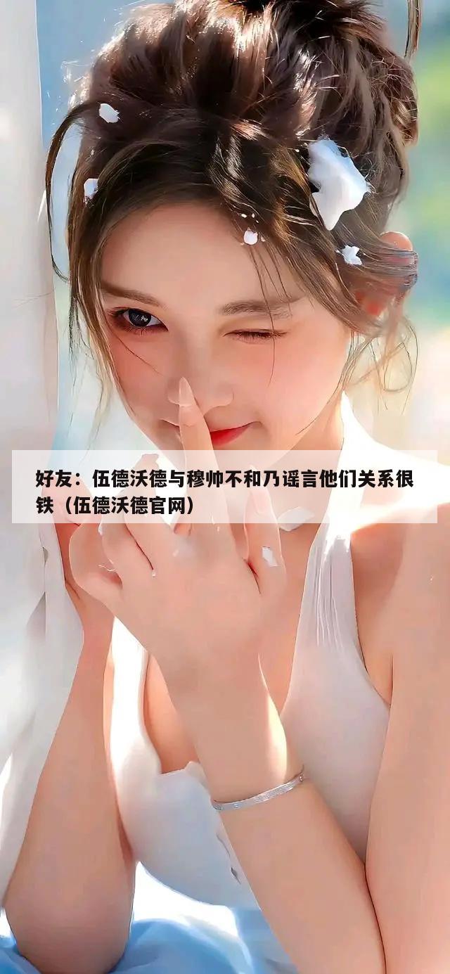 好友：伍德沃德与穆帅不和乃谣言他们关系很铁（伍德沃德官网）