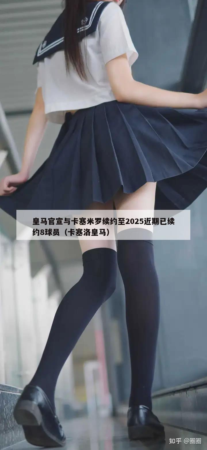 皇马官宣与卡塞米罗续约至2025近期已续约8球员（卡塞洛皇马）