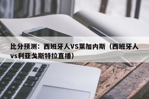 比分预测：西班牙人VS莱加内斯（西班牙人vs利亚戈斯特拉直播）