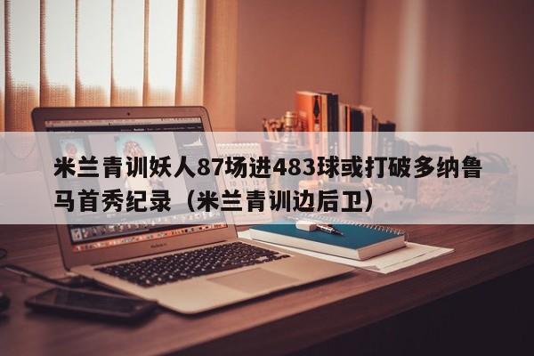 米兰青训妖人87场进483球或打破多纳鲁马首秀纪录（米兰青训边后卫）