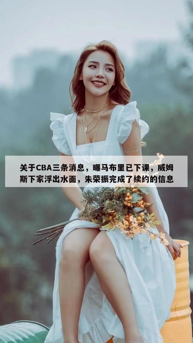 关于CBA三条消息，曝马布里已下课，威姆斯下家浮出水面，朱荣振完成了续约的信息