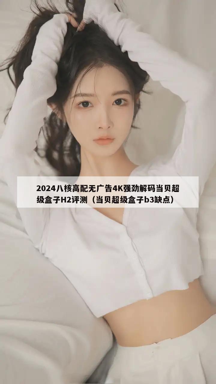 2024八核高配无广告4K强劲解码当贝超级盒子H2评测（当贝超级盒子b3缺点）