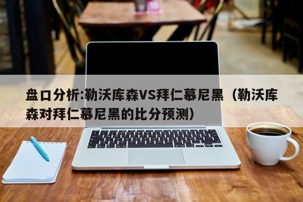 盘口分析:勒沃库森VS拜仁慕尼黑（勒沃库森对拜仁慕尼黑的比分预测）