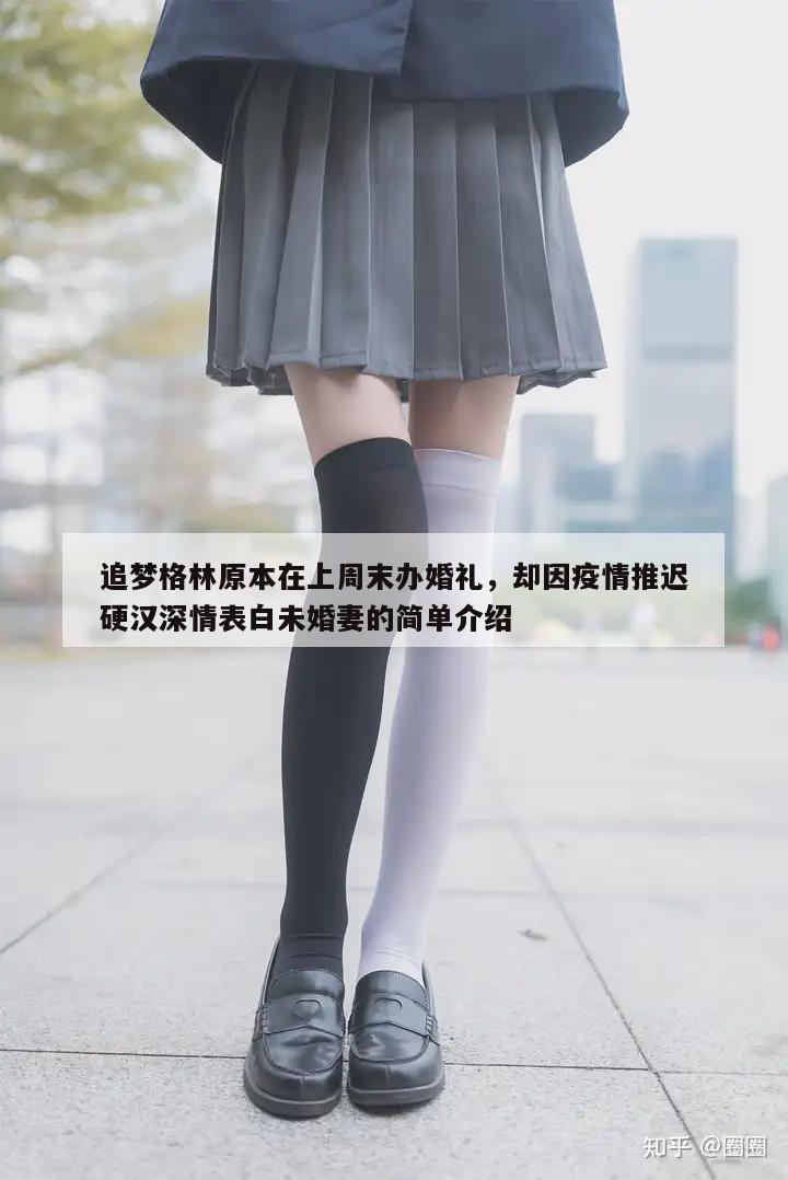 追梦格林原本在上周末办婚礼，却因疫情推迟硬汉深情表白未婚妻的简单介绍