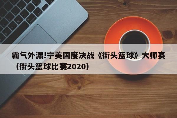 霸气外漏!宁美国度决战《街头篮球》大师赛（街头篮球比赛2020）