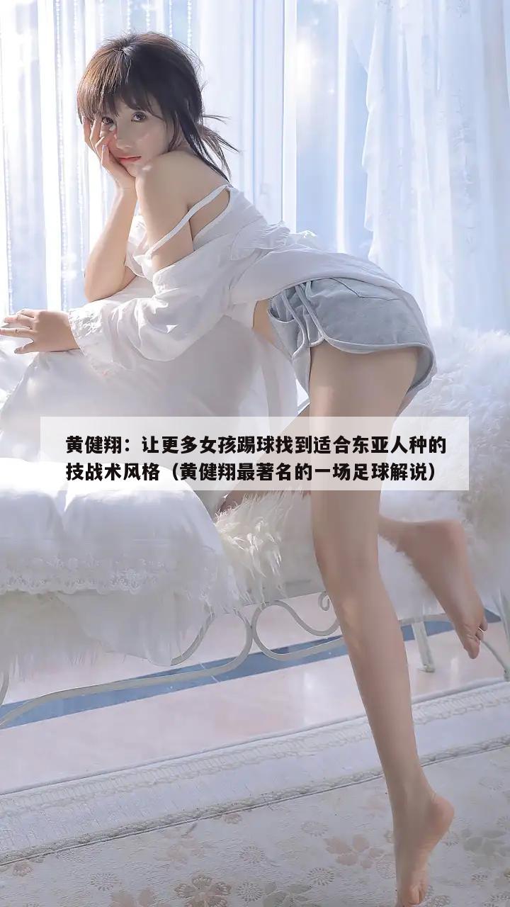 黄健翔：让更多女孩踢球找到适合东亚人种的技战术风格（黄健翔最著名的一场足球解说）