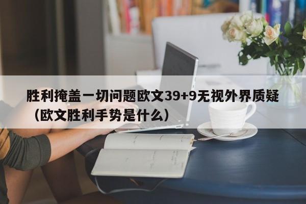 胜利掩盖一切问题欧文39+9无视外界质疑（欧文胜利手势是什么）