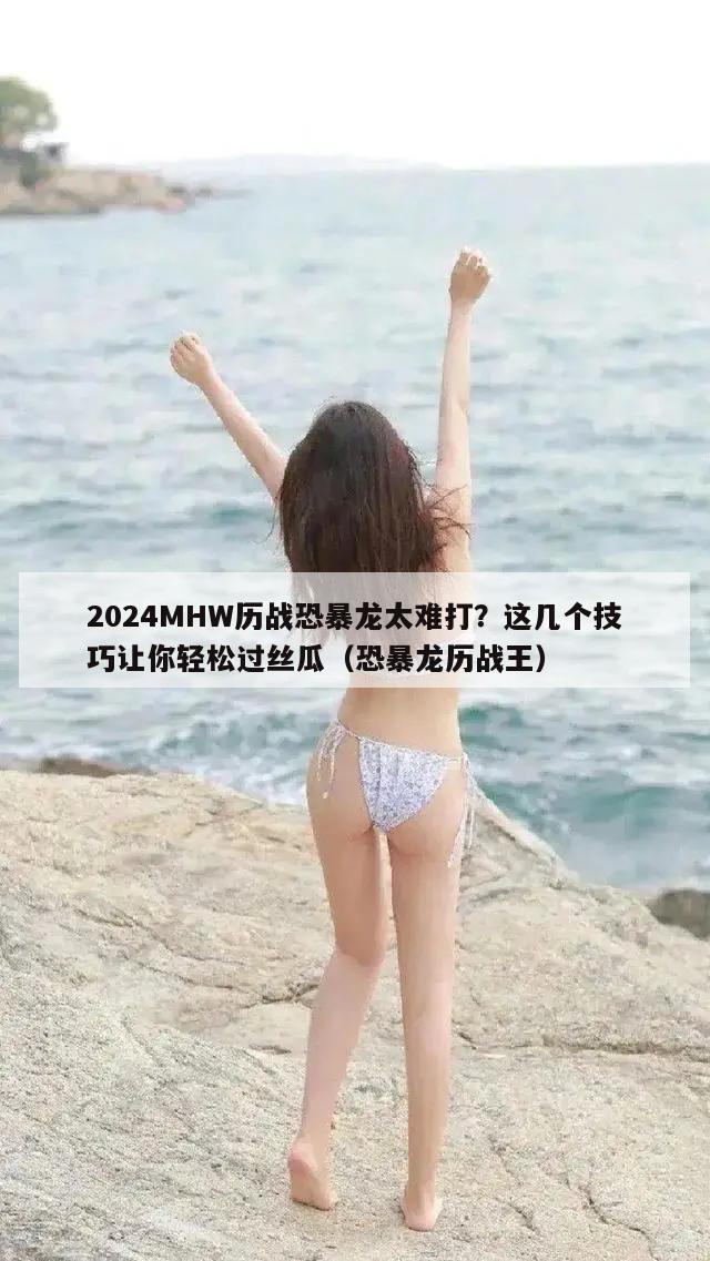 2024MHW历战恐暴龙太难打？这几个技巧让你轻松过丝瓜（恐暴龙历战王）