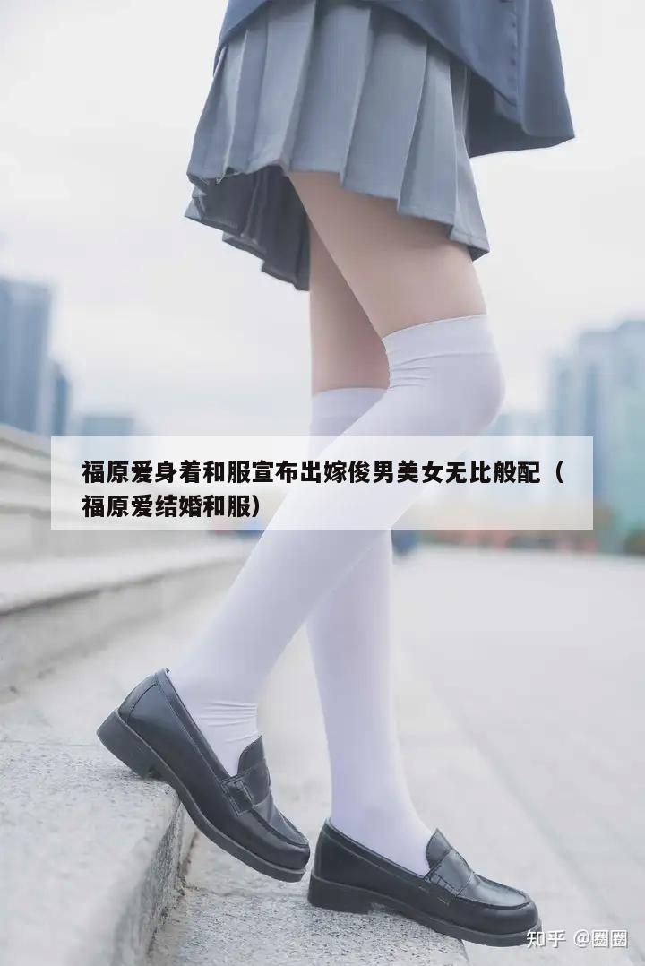 福原爱身着和服宣布出嫁俊男美女无比般配（福原爱结婚和服）