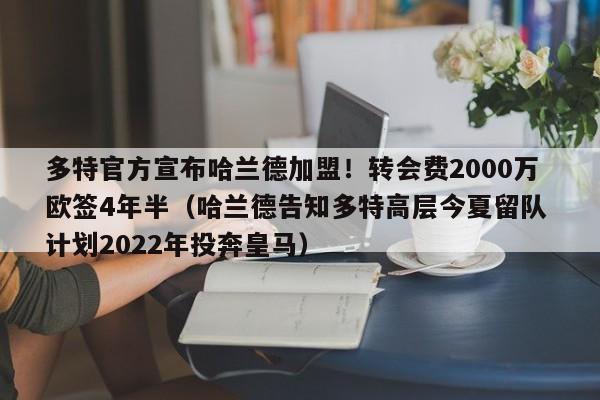 多特官方宣布哈兰德加盟！转会费2000万欧签4年半（哈兰德告知多特高层今夏留队 计划2022年投奔皇马）