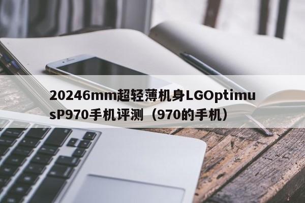 20246mm超轻薄机身LGOptimusP970手机评测（970的手机）