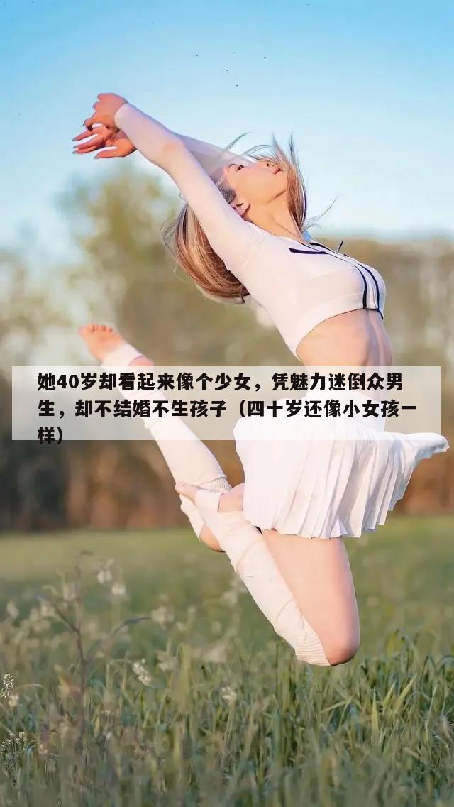 她40岁却看起来像个少女，凭魅力迷倒众男生，却不结婚不生孩子（四十岁还像小女孩一样）