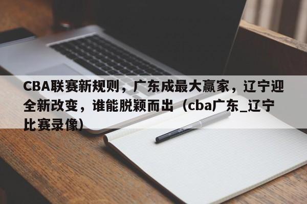 CBA联赛新规则，广东成最大赢家，辽宁迎全新改变，谁能脱颖而出（cba广东_辽宁比赛录像）