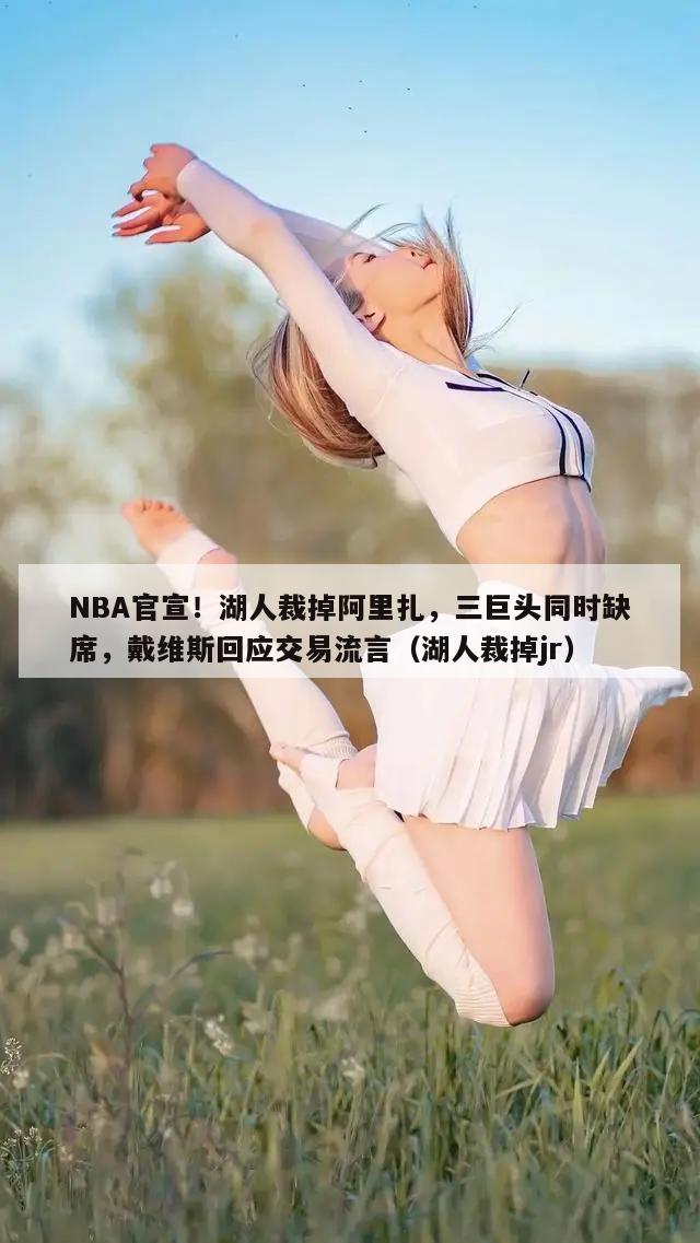 NBA官宣！湖人裁掉阿里扎，三巨头同时缺席，戴维斯回应交易流言（湖人裁掉jr）