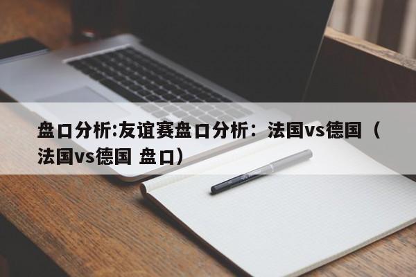 盘口分析:友谊赛盘口分析：法国vs德国（法国vs德国 盘口）