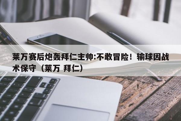 莱万赛后炮轰拜仁主帅:不敢冒险！输球因战术保守（莱万 拜仁）