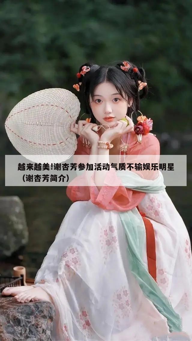 越来越美!谢杏芳参加活动气质不输娱乐明星（谢杏芳简介）