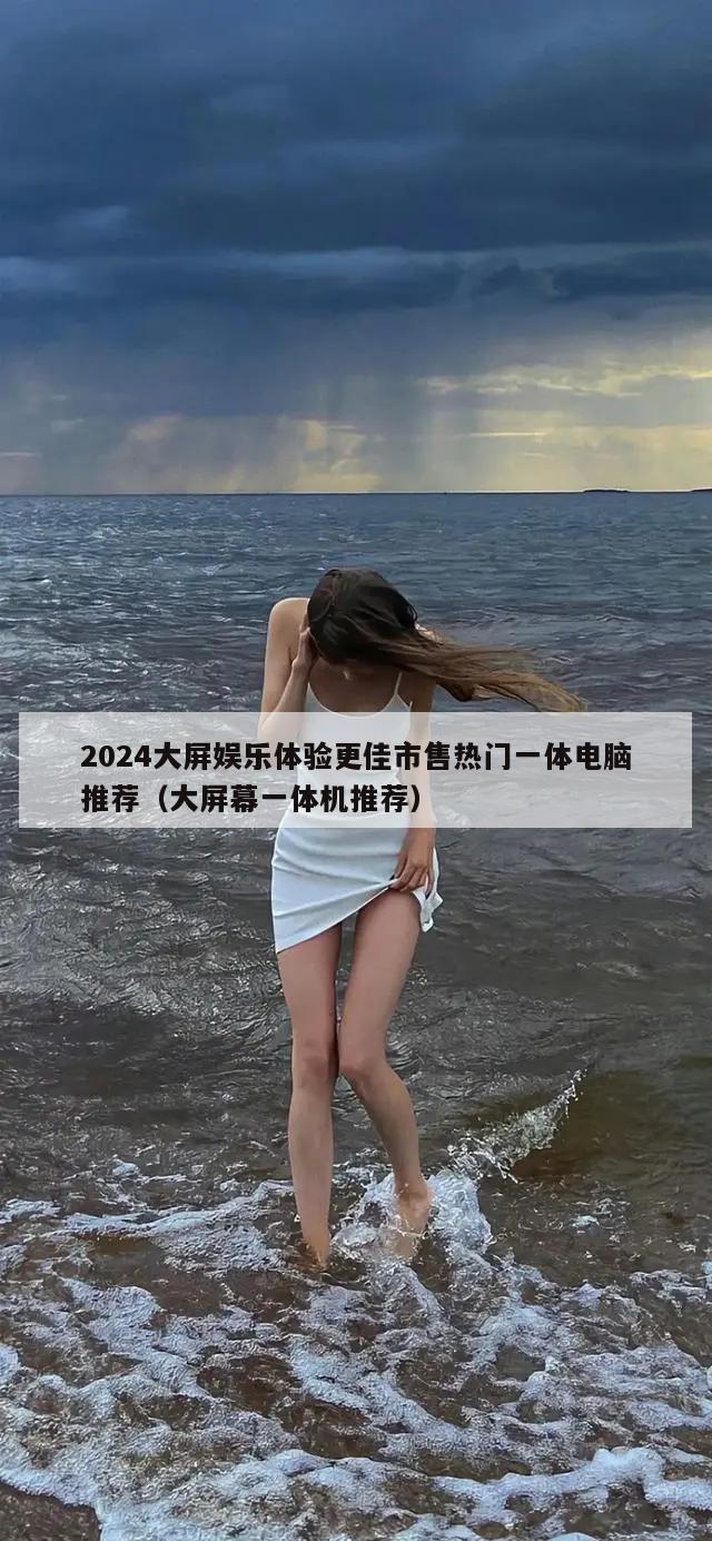 2024大屏娱乐体验更佳市售热门一体电脑推荐（大屏幕一体机推荐）