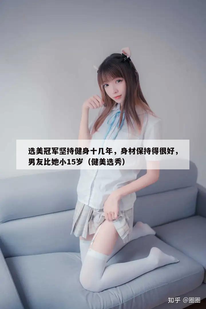 选美冠军坚持健身十几年，身材保持得很好，男友比她小15岁（健美选秀）