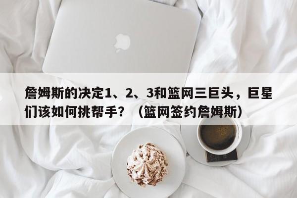 詹姆斯的决定1、2、3和篮网三巨头，巨星们该如何挑帮手？（篮网签约詹姆斯）