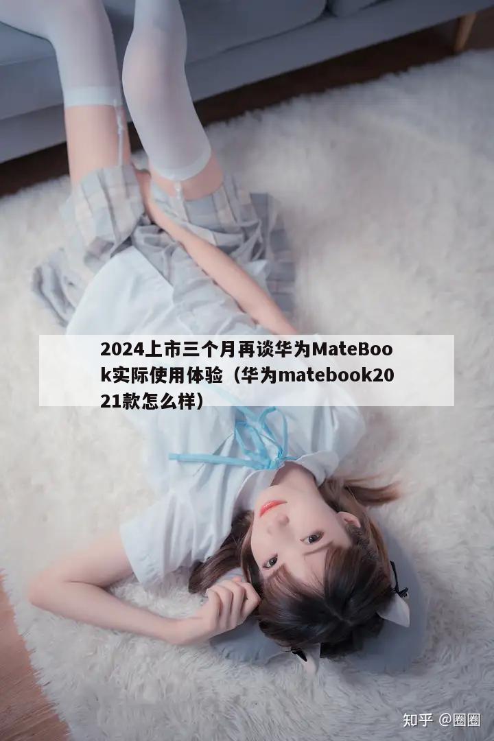 2024上市三个月再谈华为MateBook实际使用体验（华为matebook2021款怎么样）