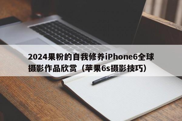 2024果粉的自我修养iPhone6全球摄影作品欣赏（苹果6s摄影技巧）